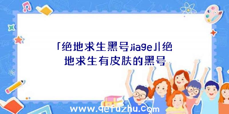 「绝地求生黑号jiage」|绝地求生有皮肤的黑号